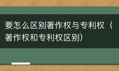 要怎么区别著作权与专利权（著作权和专利权区别）