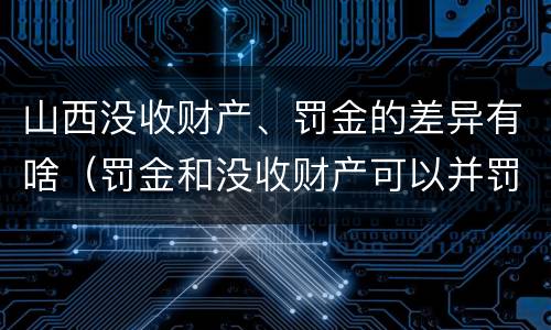 山西没收财产、罚金的差异有啥（罚金和没收财产可以并罚吗）