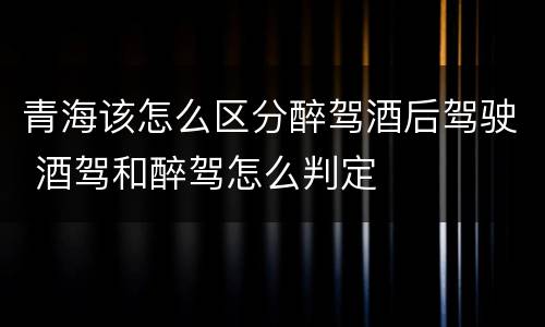 青海该怎么区分醉驾酒后驾驶 酒驾和醉驾怎么判定