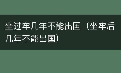 坐过牢几年不能出国（坐牢后几年不能出国）