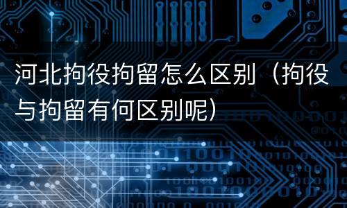 河北拘役拘留怎么区别（拘役与拘留有何区别呢）