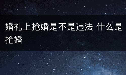 婚礼上抢婚是不是违法 什么是抢婚