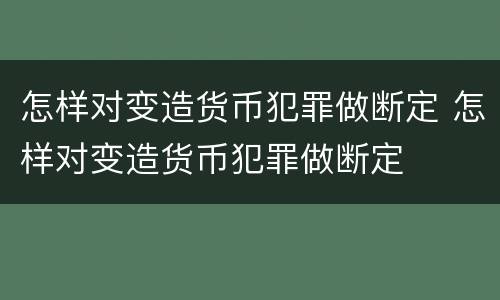 怎样对变造货币犯罪做断定 怎样对变造货币犯罪做断定
