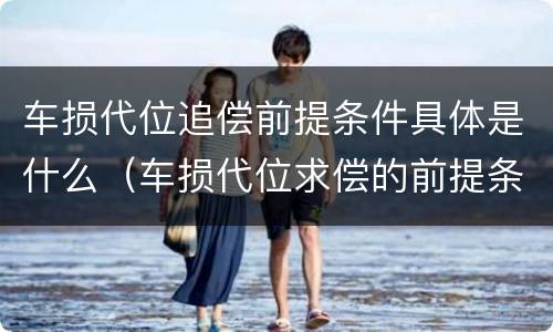 车损代位追偿前提条件具体是什么（车损代位求偿的前提条件）