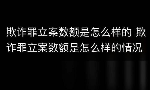 欺诈罪立案数额是怎么样的 欺诈罪立案数额是怎么样的情况