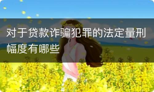 对于贷款诈骗犯罪的法定量刑幅度有哪些