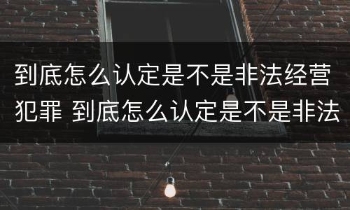 到底怎么认定是不是非法经营犯罪 到底怎么认定是不是非法经营犯罪行为