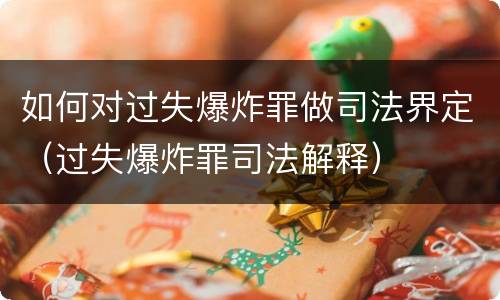 如何对过失爆炸罪做司法界定（过失爆炸罪司法解释）