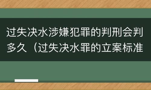 过失决水涉嫌犯罪的判刑会判多久（过失决水罪的立案标准）