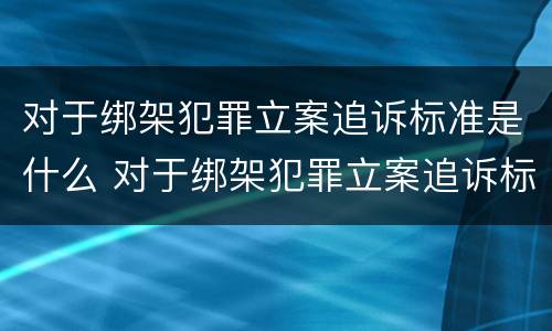 对于绑架犯罪立案追诉标准是什么 对于绑架犯罪立案追诉标准是什么时候实施