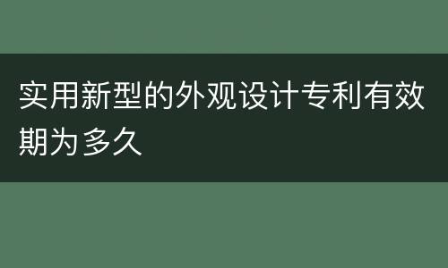 实用新型的外观设计专利有效期为多久