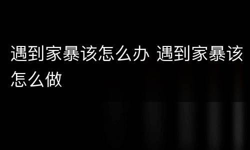 遇到家暴该怎么办 遇到家暴该怎么做
