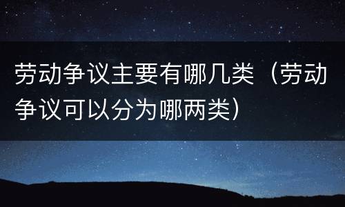 劳动争议主要有哪几类（劳动争议可以分为哪两类）