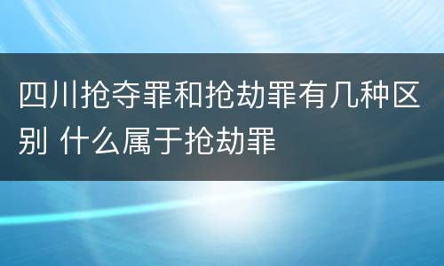 四川抢夺罪和抢劫罪有几种区别 什么属于抢劫罪