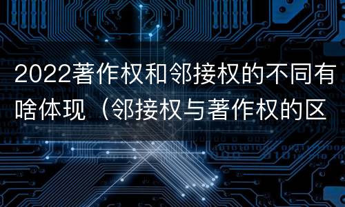 2022著作权和邻接权的不同有啥体现（邻接权与著作权的区别在于）