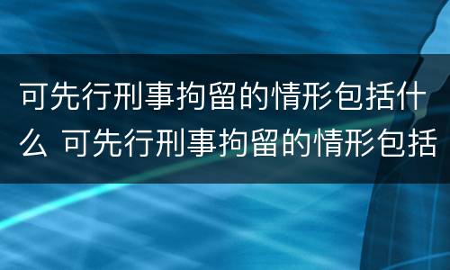 可先行刑事拘留的情形包括什么 可先行刑事拘留的情形包括什么内容