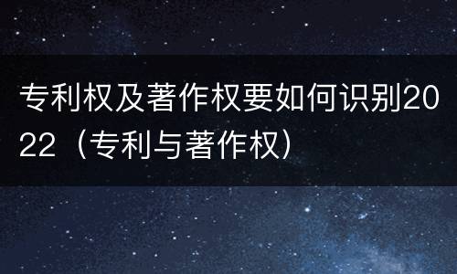 专利权及著作权要如何识别2022（专利与著作权）