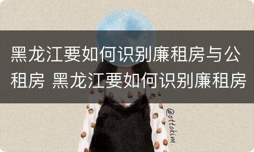 黑龙江要如何识别廉租房与公租房 黑龙江要如何识别廉租房与公租房的区别
