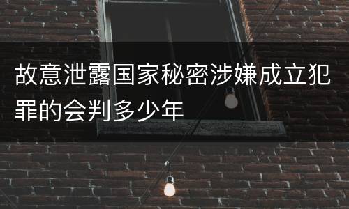 故意泄露国家秘密涉嫌成立犯罪的会判多少年