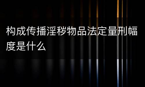 构成传播淫秽物品法定量刑幅度是什么