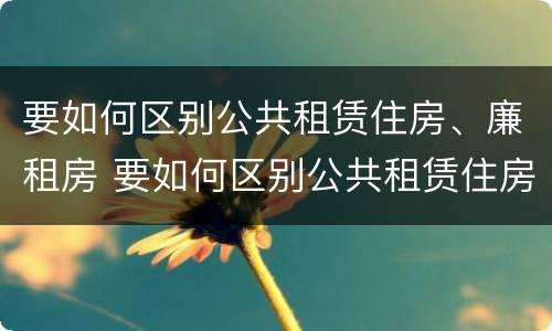 要如何区别公共租赁住房、廉租房 要如何区别公共租赁住房,廉租房和住宅