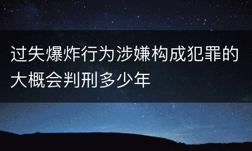过失爆炸行为涉嫌构成犯罪的大概会判刑多少年