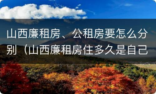 山西廉租房、公租房要怎么分别（山西廉租房住多久是自己的）