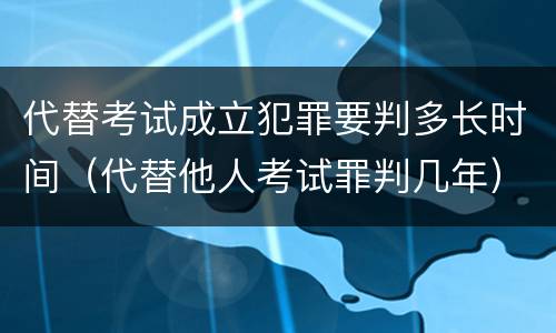 代替考试成立犯罪要判多长时间（代替他人考试罪判几年）