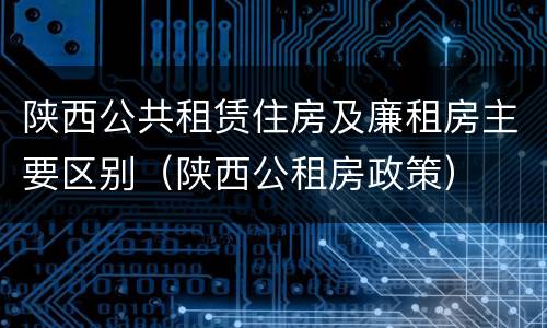 陕西公共租赁住房及廉租房主要区别（陕西公租房政策）