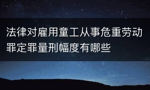 法律对雇用童工从事危重劳动罪定罪量刑幅度有哪些