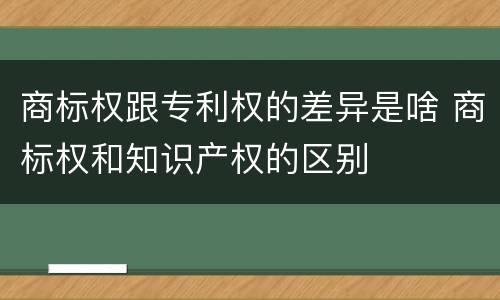 商标权跟专利权的差异是啥 商标权和知识产权的区别