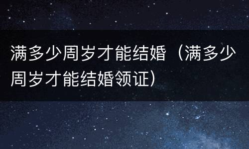 满多少周岁才能结婚（满多少周岁才能结婚领证）