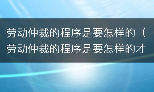 劳动仲裁的程序是要怎样的（劳动仲裁的程序是要怎样的才能执行）