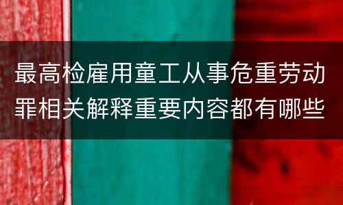 最高检雇用童工从事危重劳动罪相关解释重要内容都有哪些