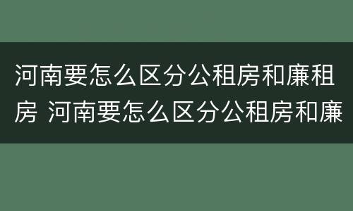 河南要怎么区分公租房和廉租房 河南要怎么区分公租房和廉租房呢