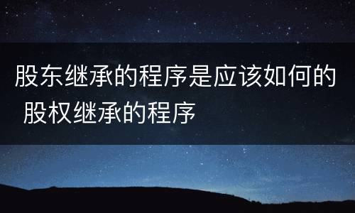 股东继承的程序是应该如何的 股权继承的程序