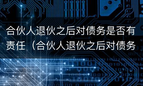 合伙人退伙之后对债务是否有责任（合伙人退伙之后对债务是否有责任承担）