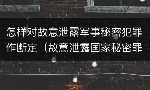 怎样对故意泄露军事秘密犯罪作断定（故意泄露国家秘密罪和故意泄露军事秘密罪）