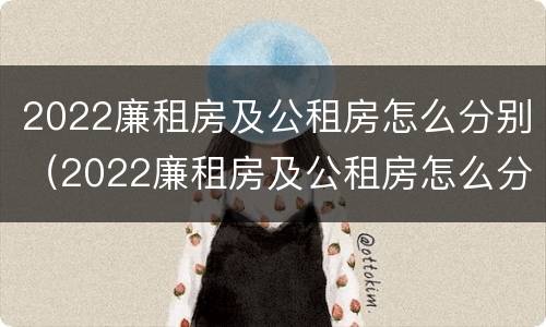 2022廉租房及公租房怎么分别（2022廉租房及公租房怎么分别出租）