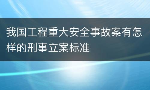 我国工程重大安全事故案有怎样的刑事立案标准