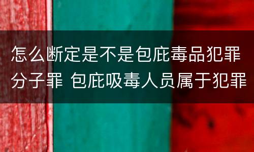 怎么断定是不是包庇毒品犯罪分子罪 包庇吸毒人员属于犯罪吗