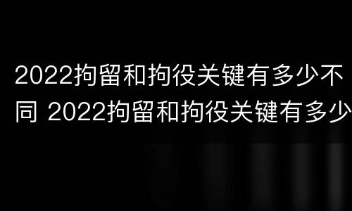 2022拘留和拘役关键有多少不同 2022拘留和拘役关键有多少不同呢