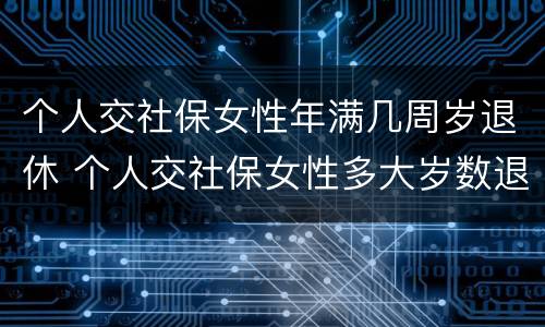 个人交社保女性年满几周岁退休 个人交社保女性多大岁数退休