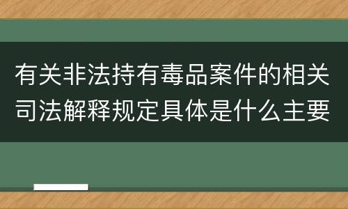 有关非法持有毒品案件的相关司法解释规定具体是什么主要内容