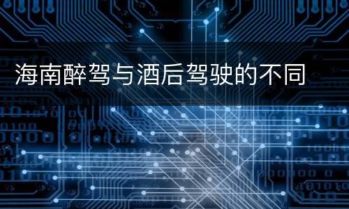 海南醉驾与酒后驾驶的不同