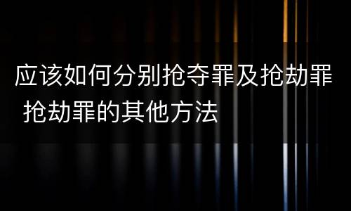 应该如何分别抢夺罪及抢劫罪 抢劫罪的其他方法