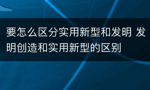 要怎么区分实用新型和发明 发明创造和实用新型的区别