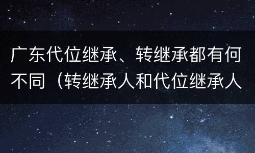 广东代位继承、转继承都有何不同（转继承人和代位继承人的区别）