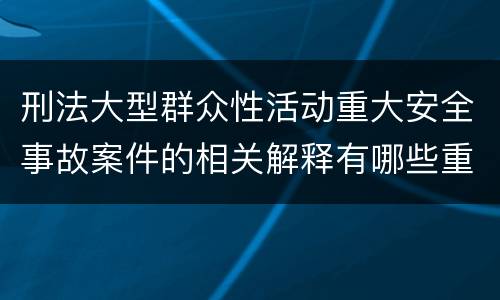 刑法大型群众性活动重大安全事故案件的相关解释有哪些重要规定