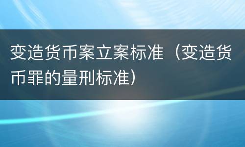 变造货币案立案标准（变造货币罪的量刑标准）